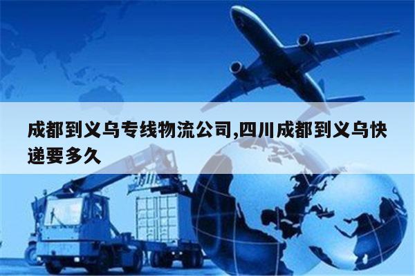 天津成都到义乌专线物流公司,四川成都到义乌快递要多久